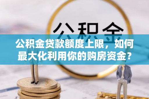 融水公积金贷款额度上限，如何最大化利用你的购房资金？