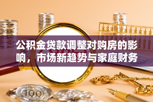 姑苏公积金贷款调整对购房的影响，市场新趋势与家庭财务规划