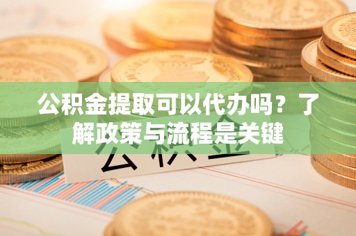 鄢陵公积金提取可以代办吗？了解政策与流程是关键