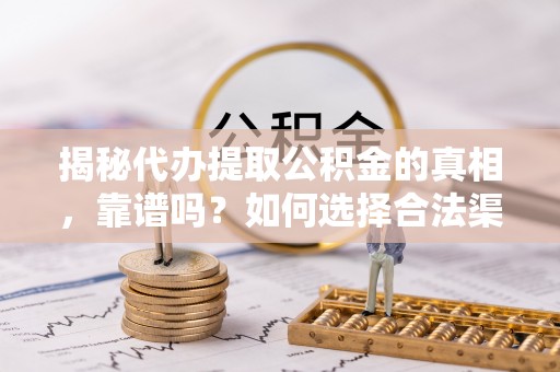 綦江揭秘代办提取公积金的真相，靠谱吗？如何选择合法渠道
