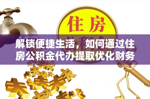 弋阳解锁便捷生活，如何通过住房公积金代办提取优化财务规划