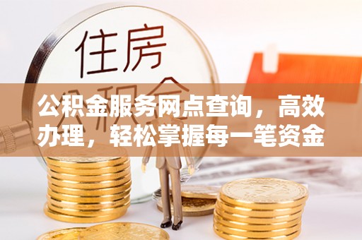 德阳公积金服务网点查询，高效办理，轻松掌握每一笔资金动态
