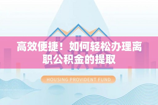 滑县高效便捷！如何轻松办理离职公积金的提取